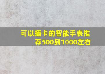 可以插卡的智能手表推荐500到1000左右