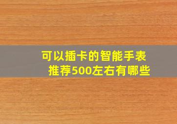 可以插卡的智能手表推荐500左右有哪些