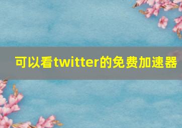 可以看twitter的免费加速器