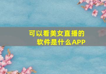 可以看美女直播的软件是什么APP