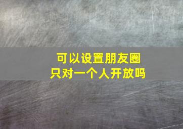 可以设置朋友圈只对一个人开放吗