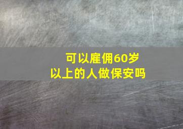 可以雇佣60岁以上的人做保安吗