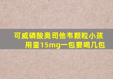 可威磷酸奥司他韦颗粒小孩用量15mg一包要喝几包