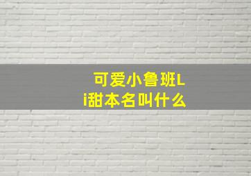 可爱小鲁班Li甜本名叫什么