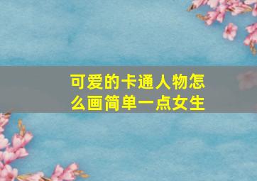 可爱的卡通人物怎么画简单一点女生