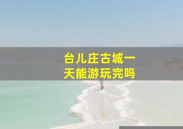 台儿庄古城一天能游玩完吗