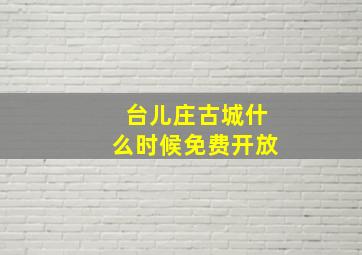 台儿庄古城什么时候免费开放