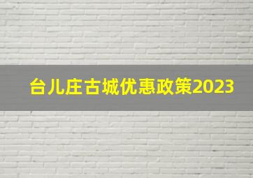 台儿庄古城优惠政策2023