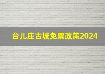 台儿庄古城免票政策2024