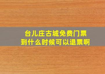 台儿庄古城免费门票到什么时候可以退票啊