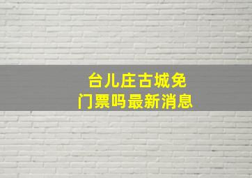 台儿庄古城免门票吗最新消息