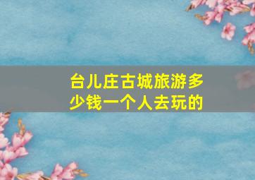 台儿庄古城旅游多少钱一个人去玩的