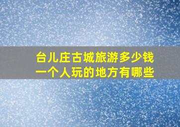 台儿庄古城旅游多少钱一个人玩的地方有哪些