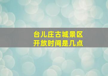 台儿庄古城景区开放时间是几点