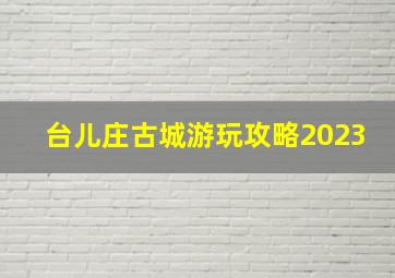 台儿庄古城游玩攻略2023