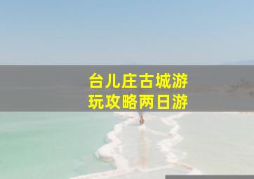 台儿庄古城游玩攻略两日游