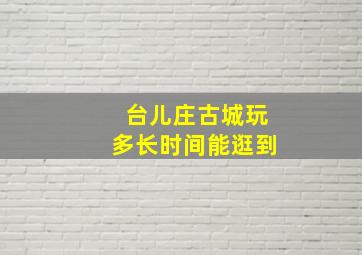 台儿庄古城玩多长时间能逛到