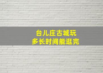 台儿庄古城玩多长时间能逛完