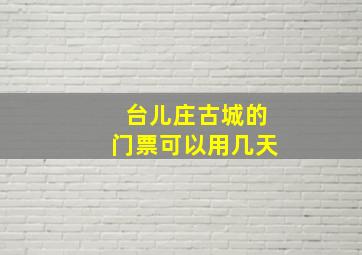 台儿庄古城的门票可以用几天