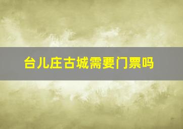 台儿庄古城需要门票吗