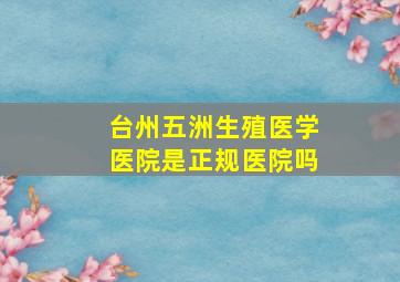 台州五洲生殖医学医院是正规医院吗