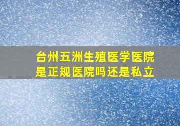 台州五洲生殖医学医院是正规医院吗还是私立