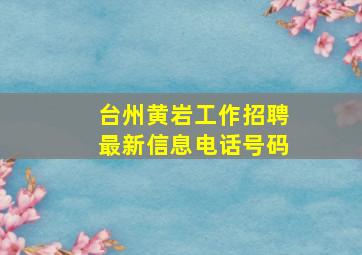 台州黄岩工作招聘最新信息电话号码