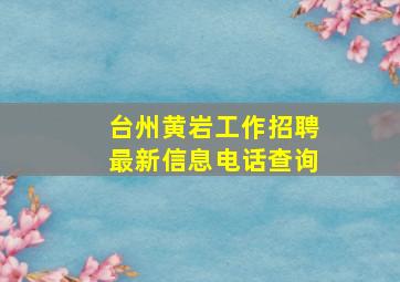 台州黄岩工作招聘最新信息电话查询