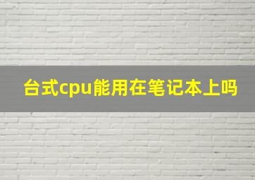 台式cpu能用在笔记本上吗