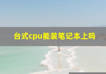 台式cpu能装笔记本上吗