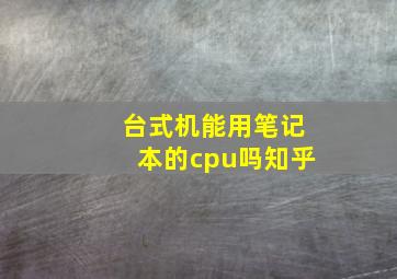 台式机能用笔记本的cpu吗知乎