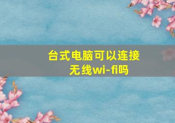 台式电脑可以连接无线wi-fi吗