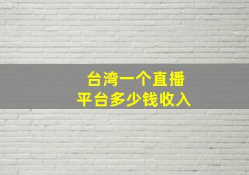 台湾一个直播平台多少钱收入