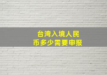 台湾入境人民币多少需要申报