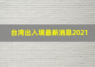 台湾出入境最新消息2021