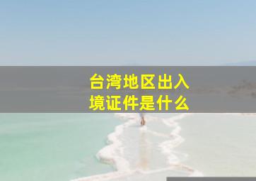 台湾地区出入境证件是什么