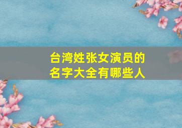 台湾姓张女演员的名字大全有哪些人