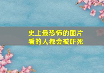 史上最恐怖的图片看的人都会被吓死