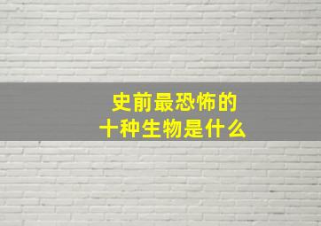 史前最恐怖的十种生物是什么