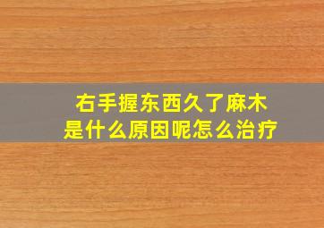 右手握东西久了麻木是什么原因呢怎么治疗