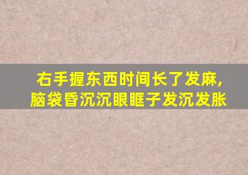 右手握东西时间长了发麻,脑袋昏沉沉眼眶子发沉发胀