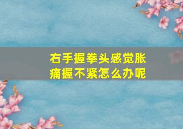 右手握拳头感觉胀痛握不紧怎么办呢