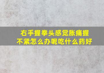 右手握拳头感觉胀痛握不紧怎么办呢吃什么药好