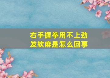 右手握拳用不上劲发软麻是怎么回事