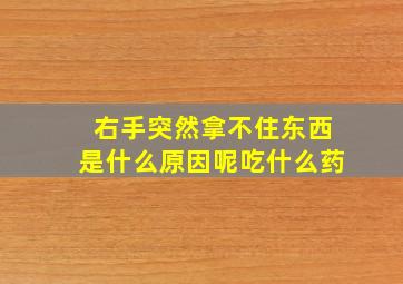 右手突然拿不住东西是什么原因呢吃什么药