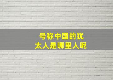 号称中国的犹太人是哪里人呢