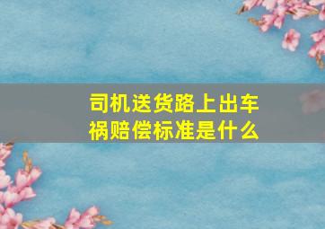 司机送货路上出车祸赔偿标准是什么