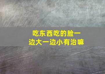 吃东西吃的脸一边大一边小有治嘛