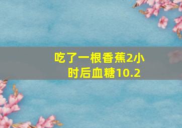 吃了一根香蕉2小时后血糖10.2