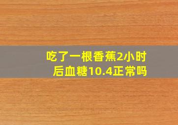 吃了一根香蕉2小时后血糖10.4正常吗